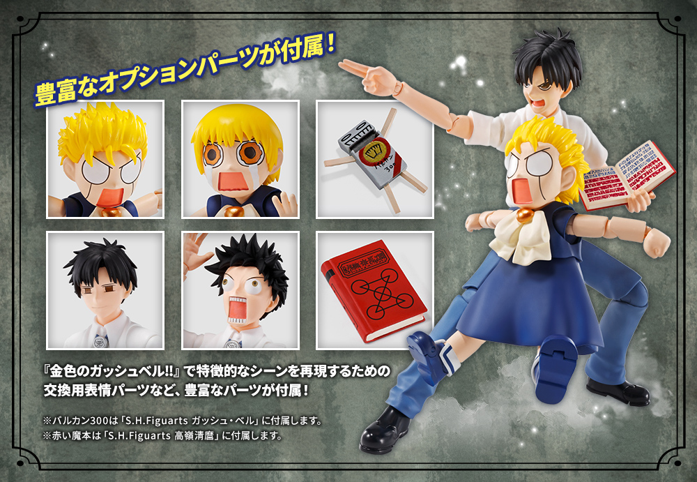 Comes with abundant optional parts! "ZATCH BELL!!" Comes with abundant parts such as replacement expression parts to reproduce the characteristic scene in ! * The Vulcan 300 comes with "S.H.Figuarts ZATCH BELL". * RED SPELLBOOK comes with "S.H.Figuarts Takamine Kiyomi".