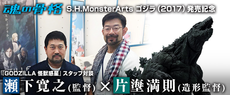 In commemoration of the release of "S.H.MonsterArts Godzilla (2017)", the staff of "GODZILLA-Planet of the Monsters-" talks with Hiroyuki Seshimo (Director) and Mitsunori Katanori (Plastic Designer).